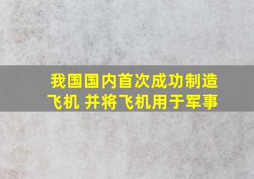 我国国内首次成功制造飞机 并将飞机用于军事